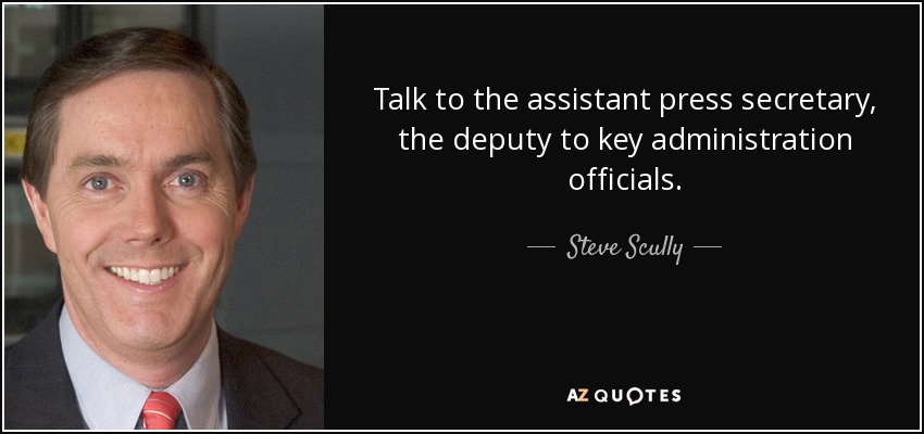Talk to the assistant press secretary, the deputy to key administration officials. - Steve Scully