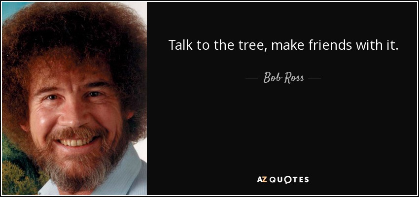 Talk to the tree, make friends with it. - Bob Ross
