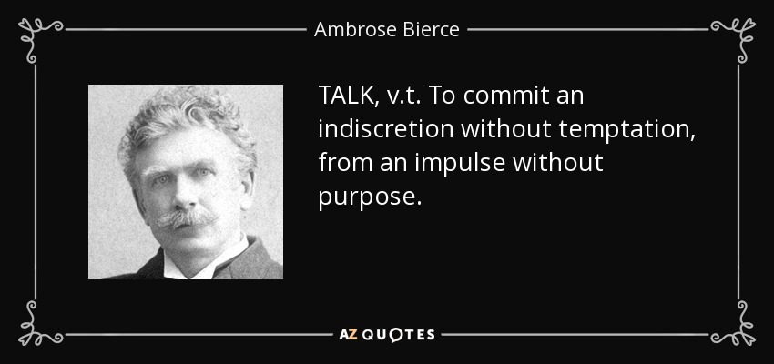 TALK, v.t. To commit an indiscretion without temptation, from an impulse without purpose. - Ambrose Bierce