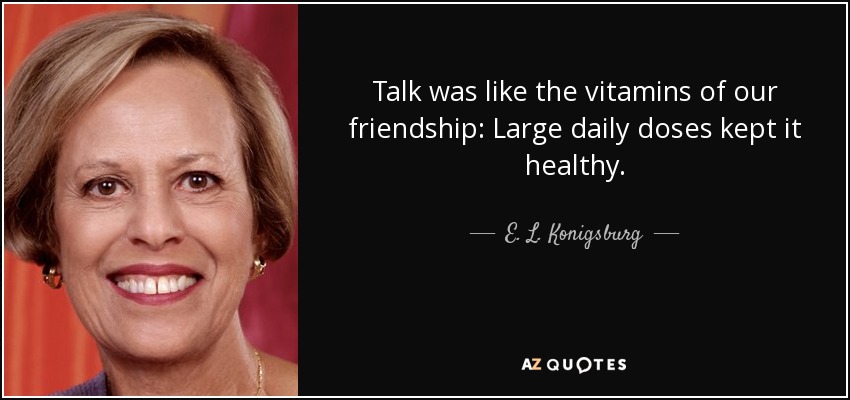 Talk was like the vitamins of our friendship: Large daily doses kept it healthy. - E. L. Konigsburg