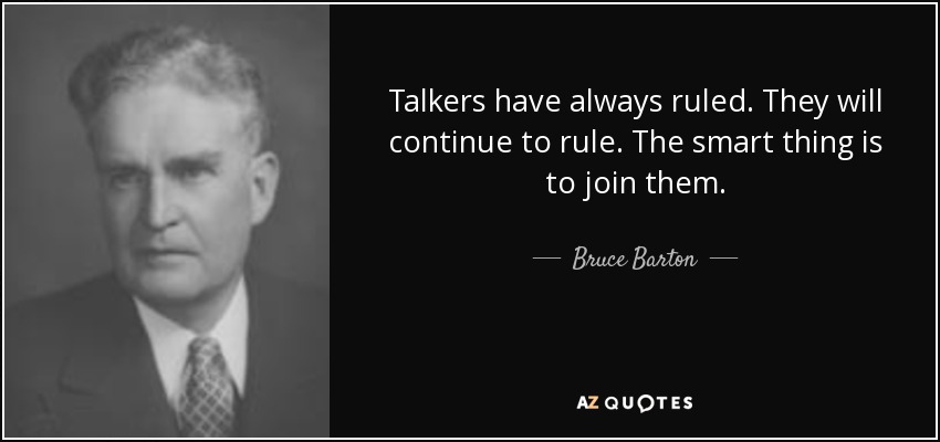 Talkers have always ruled. They will continue to rule. The smart thing is to join them. - Bruce Barton