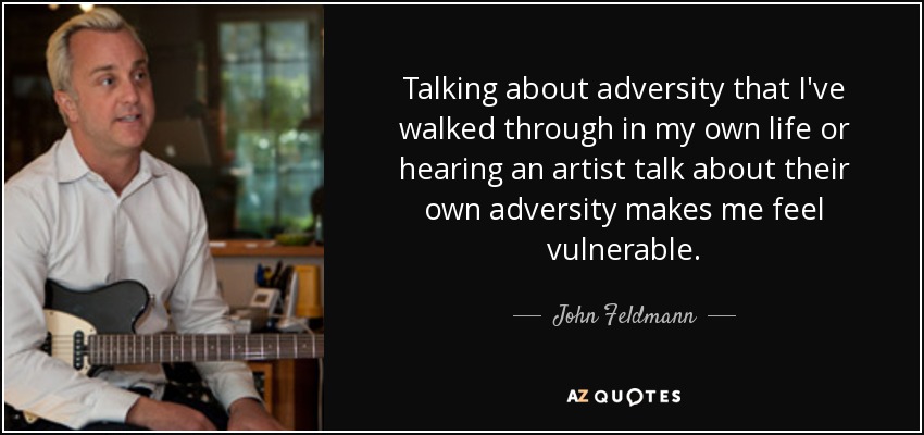 Talking about adversity that I've walked through in my own life or hearing an artist talk about their own adversity makes me feel vulnerable. - John Feldmann