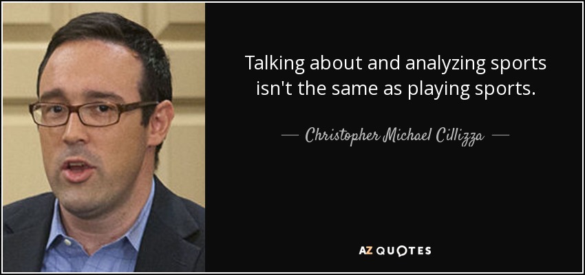 Talking about and analyzing sports isn't the same as playing sports. - Christopher Michael Cillizza