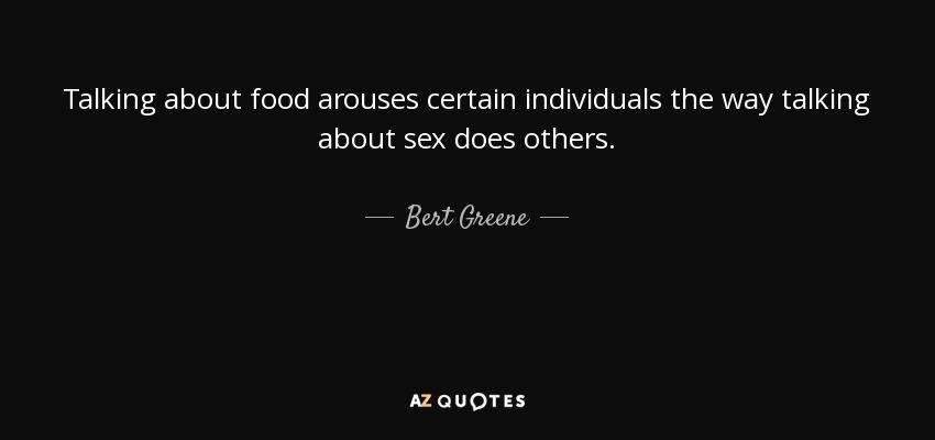 Talking about food arouses certain individuals the way talking about sex does others. - Bert Greene