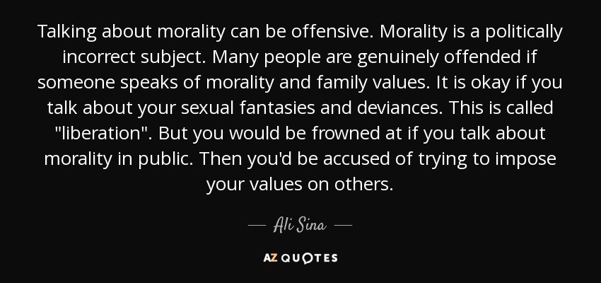 Talking about morality can be offensive. Morality is a politically incorrect subject. Many people are genuinely offended if someone speaks of morality and family values. It is okay if you talk about your sexual fantasies and deviances. This is called 