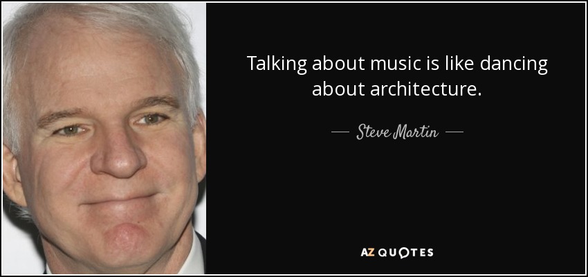 Talking about music is like dancing about architecture. - Steve Martin Talking about music is like dancing about architecture. - Steve Martin