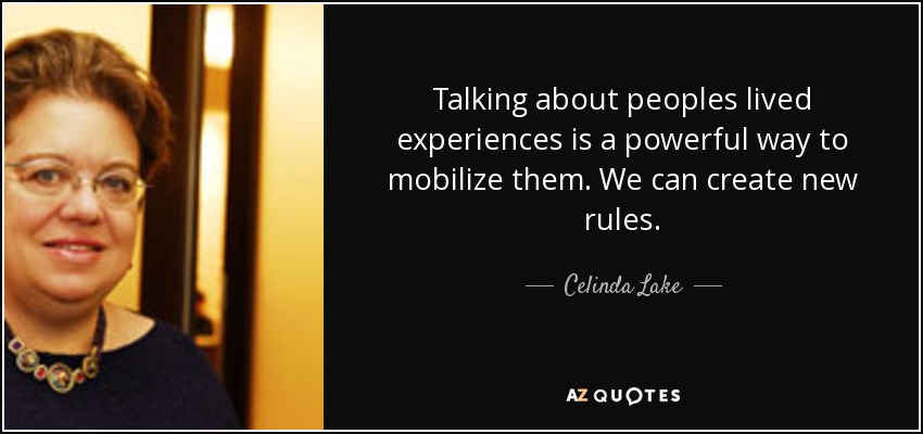 Talking about peoples lived experiences is a powerful way to mobilize them. We can create new rules. - Celinda Lake