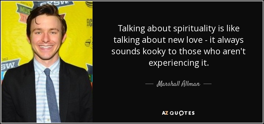 Talking about spirituality is like talking about new love - it always sounds kooky to those who aren't experiencing it. - Marshall Allman