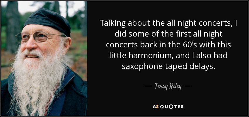 Talking about the all night concerts, I did some of the first all night concerts back in the 60's with this little harmonium, and I also had saxophone taped delays. - Terry Riley