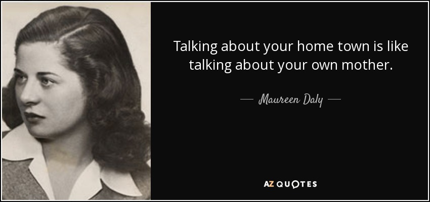 Talking about your home town is like talking about your own mother. - Maureen Daly
