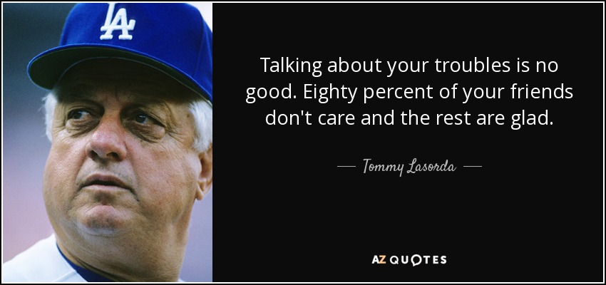 Talking about your troubles is no good. Eighty percent of your friends don't care and the rest are glad. - Tommy Lasorda