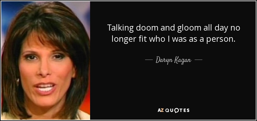 Talking doom and gloom all day no longer fit who I was as a person. - Daryn Kagan