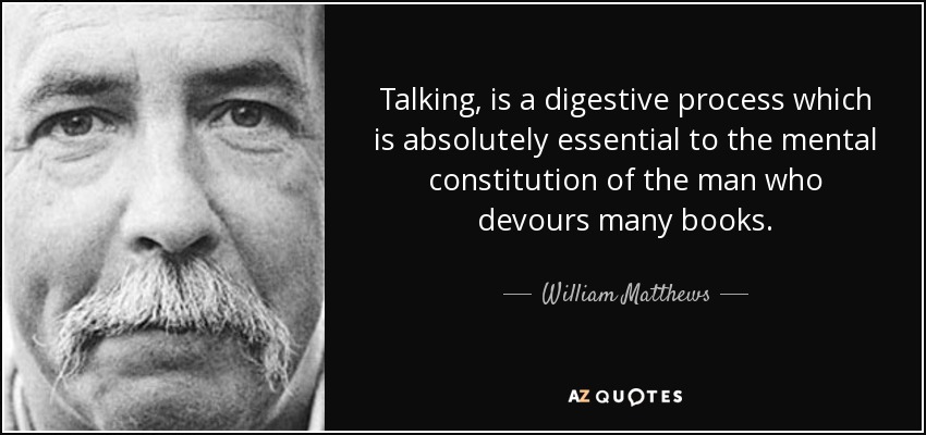 Talking, is a digestive process which is absolutely essential to the mental constitution of the man who devours many books. - William Matthews