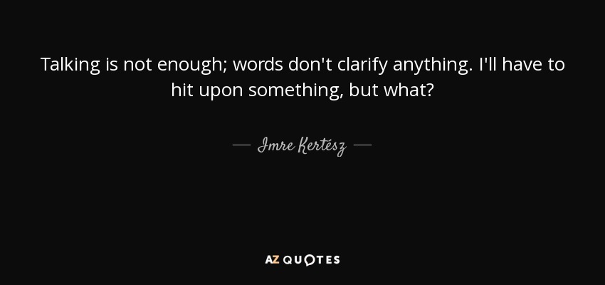 Talking is not enough; words don't clarify anything. I'll have to hit upon something, but what? - Imre Kertész
