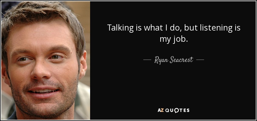 Talking is what I do, but listening is my job. - Ryan Seacrest