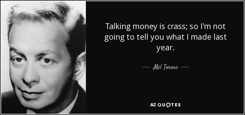 Talking money is crass; so I'm not going to tell you what I made last year. - Mel Torme