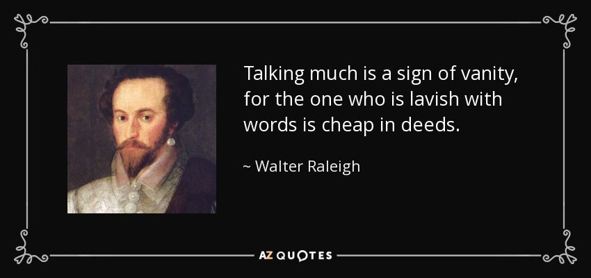 Talking much is a sign of vanity, for the one who is lavish with words is cheap in deeds. - Walter Raleigh