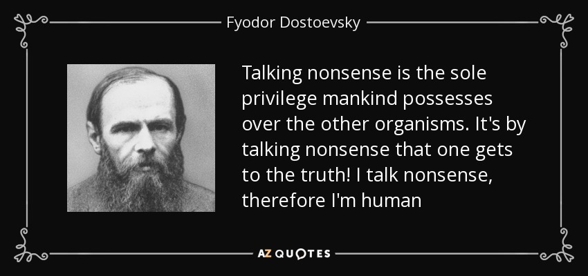 Talking nonsense is the sole privilege mankind possesses over the other organisms. It's by talking nonsense that one gets to the truth! I talk nonsense, therefore I'm human - Fyodor Dostoevsky
