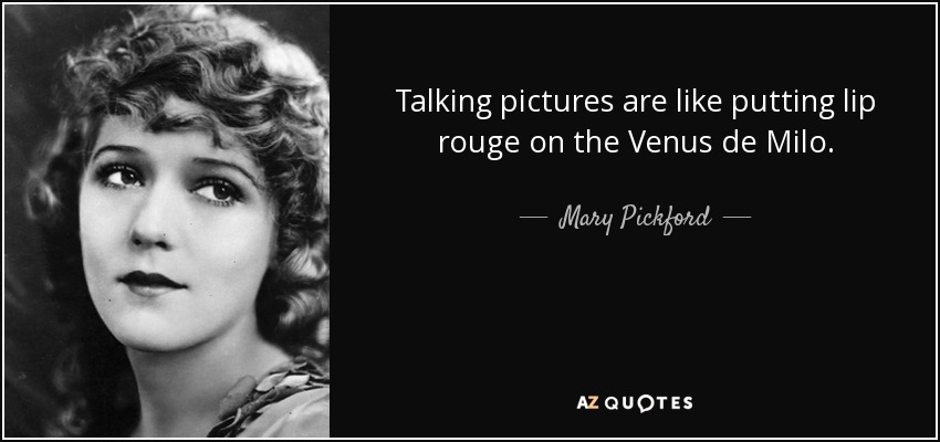 Talking pictures are like putting lip rouge on the Venus de Milo. - Mary Pickford