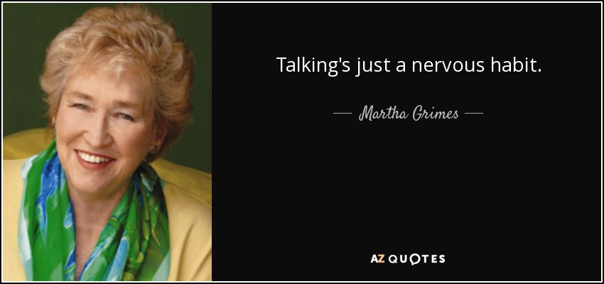 Talking's just a nervous habit. - Martha Grimes