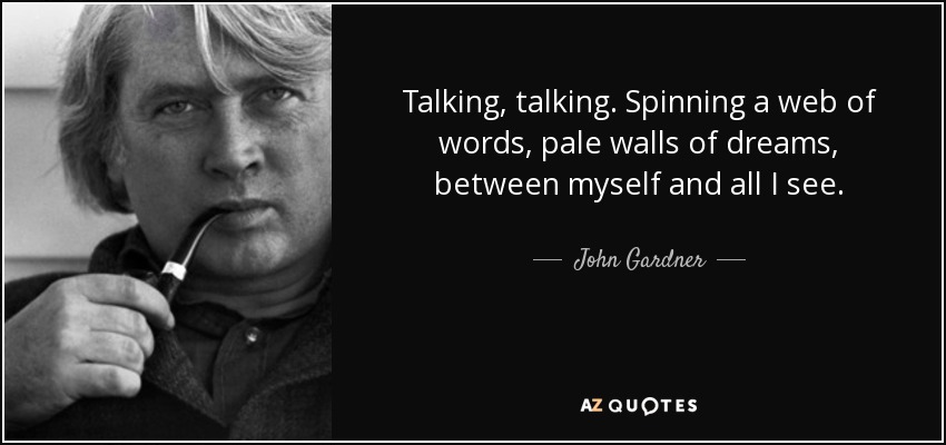 Talking, talking. Spinning a web of words, pale walls of dreams, between myself and all I see. - John Gardner