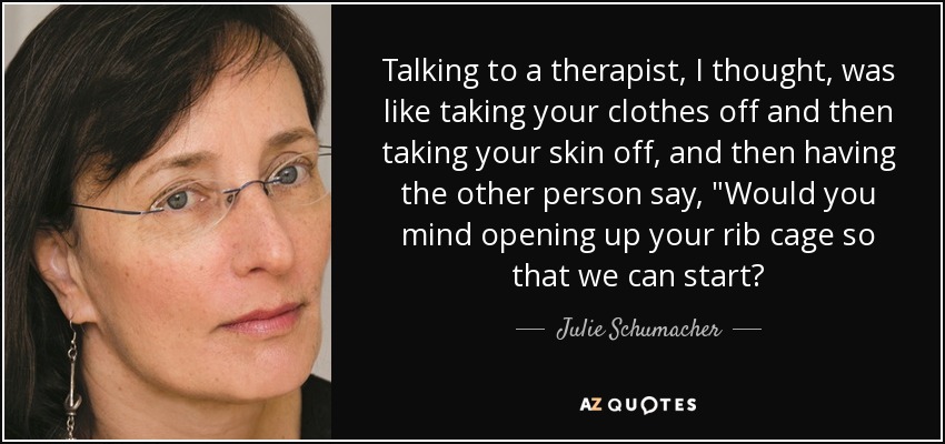 Talking to a therapist, I thought, was like taking your clothes off and then taking your skin off, and then having the other person say, 