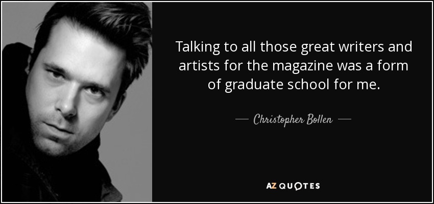 Talking to all those great writers and artists for the magazine was a form of graduate school for me. - Christopher Bollen