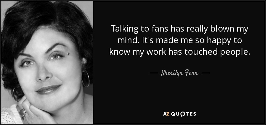 Talking to fans has really blown my mind. It's made me so happy to know my work has touched people. - Sherilyn Fenn