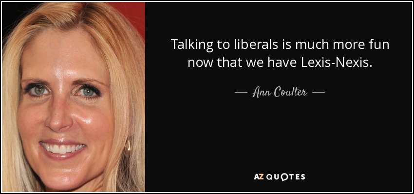 Talking to liberals is much more fun now that we have Lexis-Nexis. - Ann Coulter