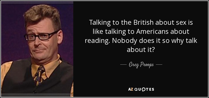 Talking to the British about sex is like talking to Americans about reading. Nobody does it so why talk about it? - Greg Proops
