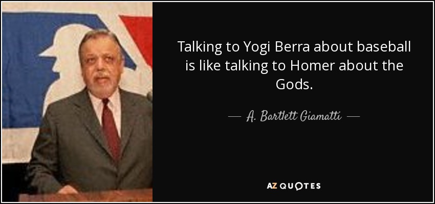 Talking to Yogi Berra about baseball is like talking to Homer about the Gods. - A. Bartlett Giamatti