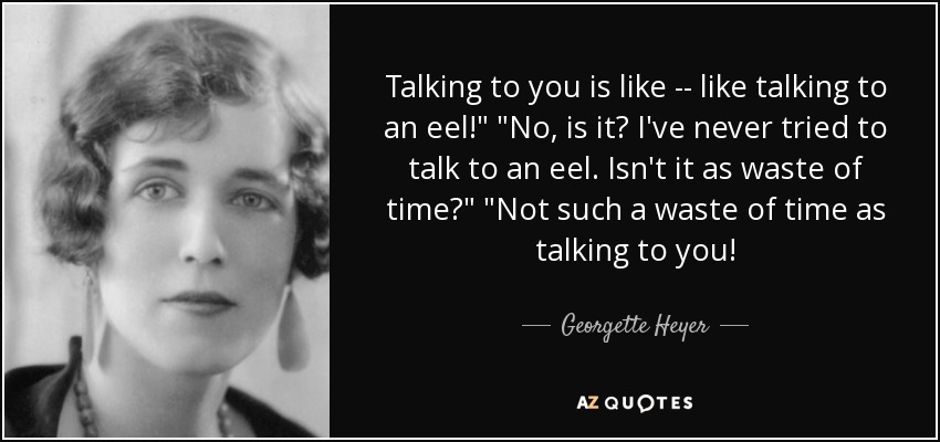 Talking to you is like -- like talking to an eel!