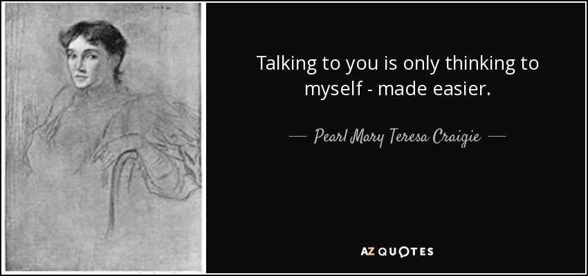 Talking to you is only thinking to myself - made easier. - Pearl Mary Teresa Craigie