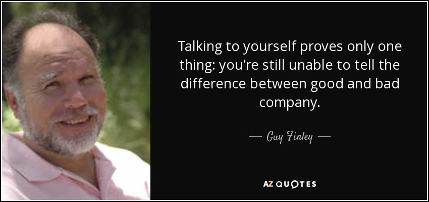 Talking to yourself proves only one thing: you're still unable to tell the difference between good and bad company. - Guy Finley