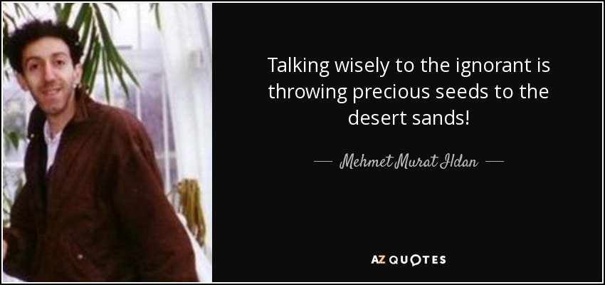 Talking wisely to the ignorant is throwing precious seeds to the desert sands! - Mehmet Murat Ildan
