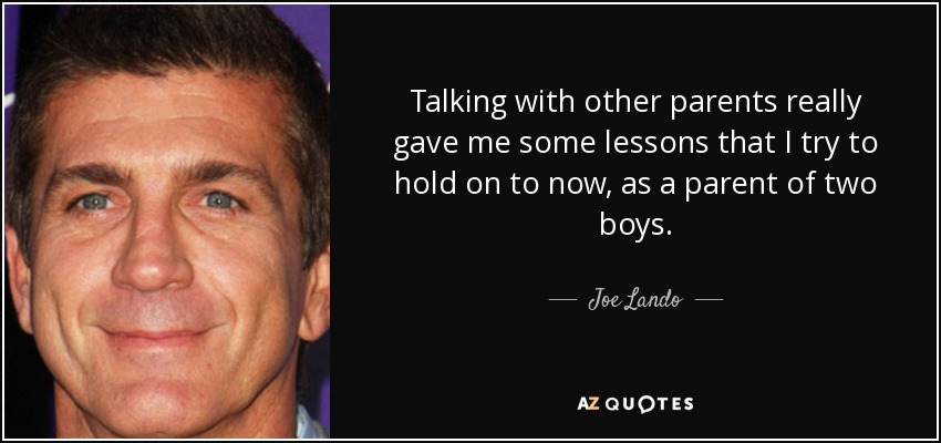 Talking with other parents really gave me some lessons that I try to hold on to now, as a parent of two boys. - Joe Lando