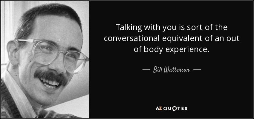 Talking with you is sort of the conversational equivalent of an out of body experience. - Bill Watterson