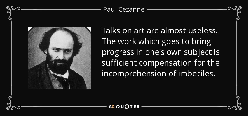 Talks on art are almost useless. The work which goes to bring progress in one's own subject is sufficient compensation for the incomprehension of imbeciles. - Paul Cezanne