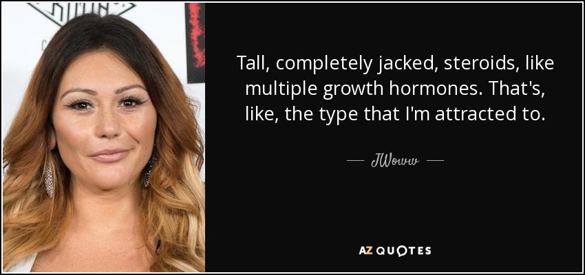 Tall, completely jacked, steroids, like multiple growth hormones. That's, like, the type that I'm attracted to. - JWoww