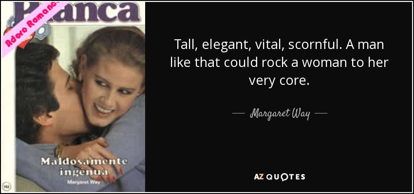 Tall, elegant, vital, scornful. A man like that could rock a woman to her very core. - Margaret Way