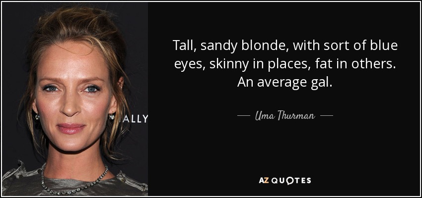 Tall, sandy blonde, with sort of blue eyes, skinny in places, fat in others. An average gal. - Uma Thurman
