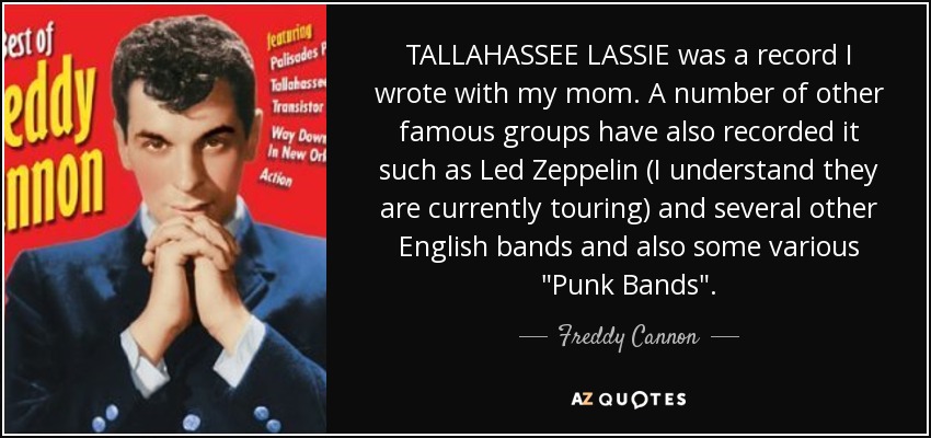 TALLAHASSEE LASSIE was a record I wrote with my mom. A number of other famous groups have also recorded it such as Led Zeppelin (I understand they are currently touring) and several other English bands and also some various 