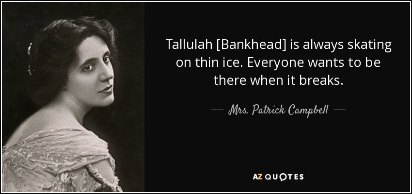 Tallulah [Bankhead] is always skating on thin ice. Everyone wants to be there when it breaks. - Mrs. Patrick Campbell