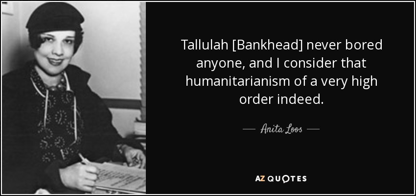 Tallulah [Bankhead] never bored anyone, and I consider that humanitarianism of a very high order indeed. - Anita Loos