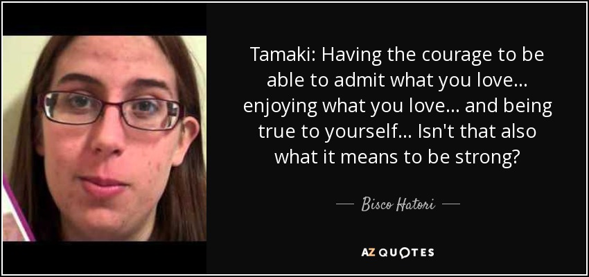 Tamaki: Having the courage to be able to admit what you love... enjoying what you love... and being true to yourself... Isn't that also what it means to be strong? - Bisco Hatori