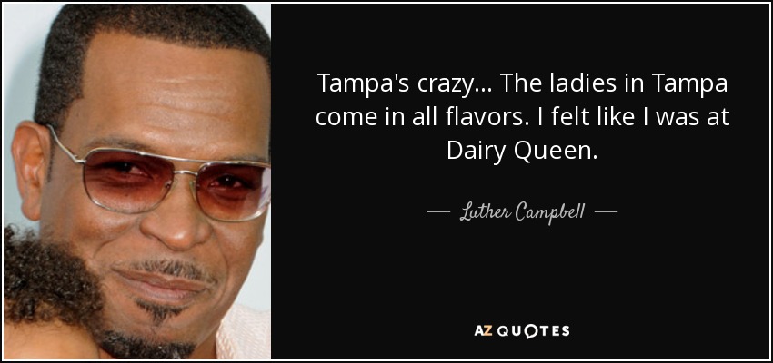 Tampa's crazy... The ladies in Tampa come in all flavors. I felt like I was at Dairy Queen. - Luther Campbell