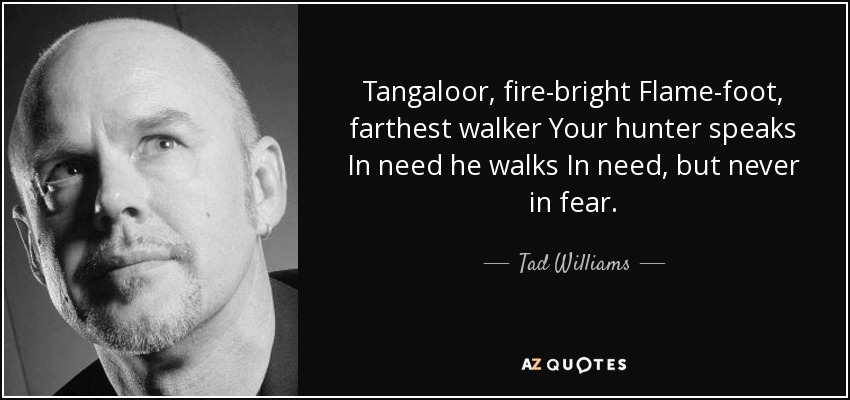 Tangaloor, fire-bright Flame-foot, farthest walker Your hunter speaks In need he walks In need, but never in fear. - Tad Williams
