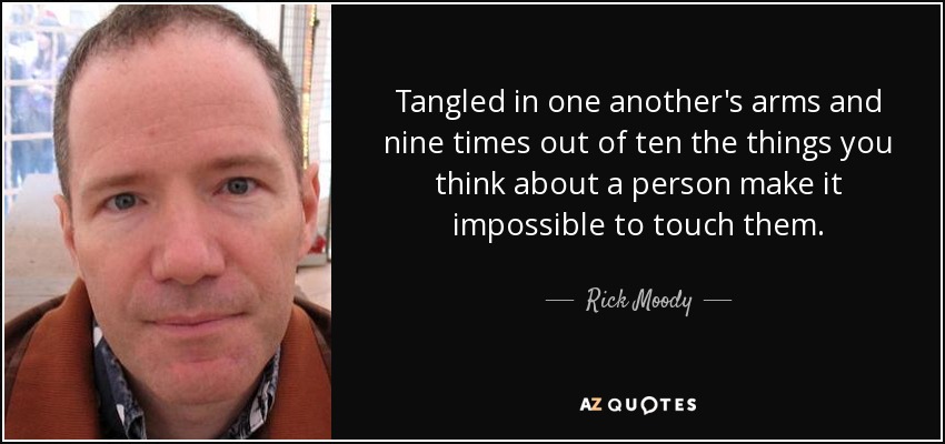 Tangled in one another's arms and nine times out of ten the things you think about a person make it impossible to touch them. - Rick Moody