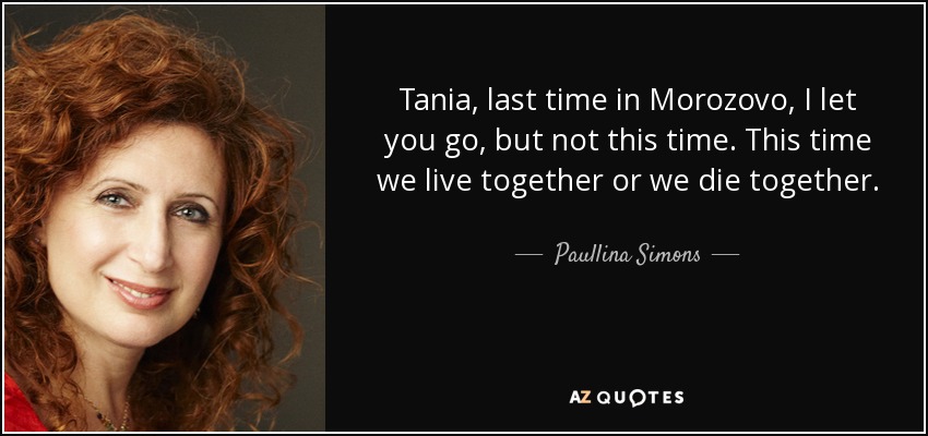 Tania, last time in Morozovo, I let you go, but not this time. This time we live together or we die together. - Paullina Simons