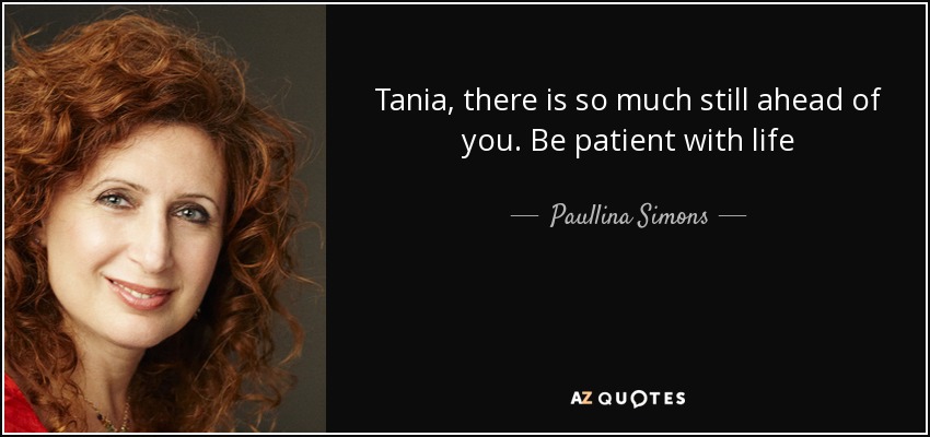 Tania, there is so much still ahead of you. Be patient with life - Paullina Simons